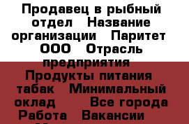 Продавец в рыбный отдел › Название организации ­ Паритет, ООО › Отрасль предприятия ­ Продукты питания, табак › Минимальный оклад ­ 1 - Все города Работа » Вакансии   . Мордовия респ.